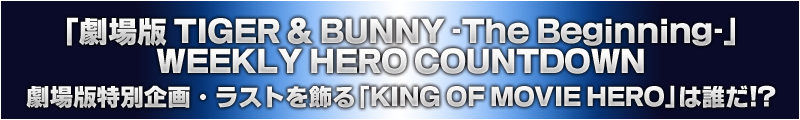 「劇場版 TIGER & BUNNY -The Beginning-」WEEKLY HERO COUNTDOWN
劇場版特別企画・ラストを飾る「KING OF MOVIE HERO」は誰だ!?