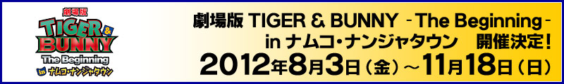 劇場版 TIGER & BUNNY -The Beginning-
in ナムコ・ナンジャタウン　開催決定！
2012年8月3日(金)～11月18日(日) 