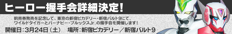 ヒーロー握手会詳細決定！　
前売券発売を記念して、東京の新宿ピカデリー・新宿バルト9にて、ワイルドタイガーとバーナビー・ブルックスJr.の握手会を開催します！
開催日：3月24日（土）　場所：新宿ピカデリー／新宿バルト9