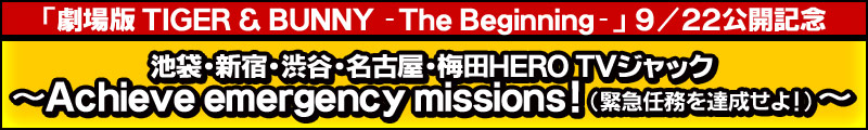 「劇場版 TIGER & BUNNY -The Beginning-」9/22公開記念
池袋・新宿・渋谷・名古屋・梅田HERO TVジャック
～Achieve emergency missions！（緊急任務を達成せよ！）～