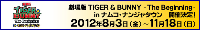 劇場版 TIGER & BUNNY -The Beginning-
in ナムコ・ナンジャタウン　開催決定！
2012年8月3日(金)～11月18日(日) 